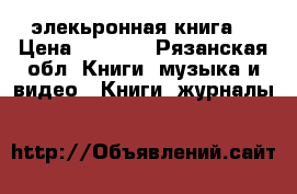 элекьронная книга  › Цена ­ 4 000 - Рязанская обл. Книги, музыка и видео » Книги, журналы   
